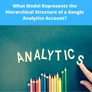 You are currently viewing What Model Represents the Hierarchical Structure of a Google Analytics Account?